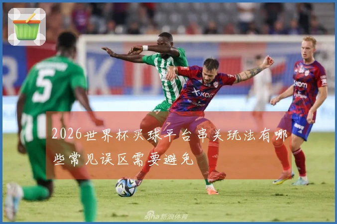 2026世界杯买球平台串关玩法有哪些常见误区需要避免