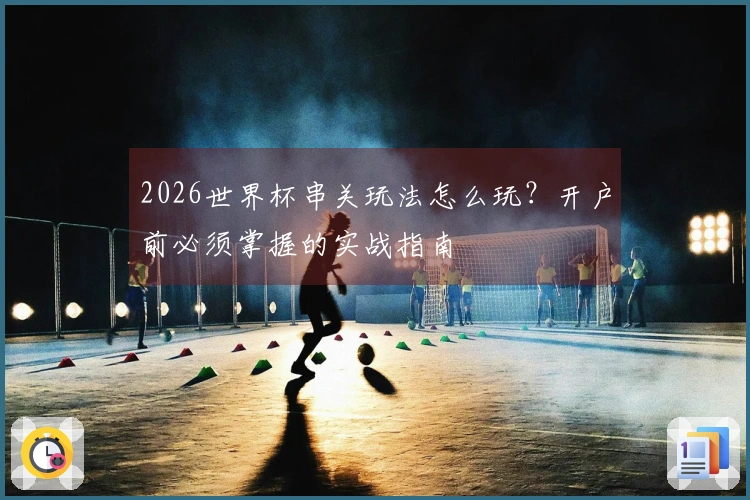 2026世界杯串关玩法怎么玩?开户前必须掌握的实战指南